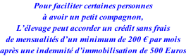 Pour faciliter certaines personnes  à avoir un petit compagnon, L’élevage peut accorder un crédit sans frais de mensualités d’un minimum de 200 € par mois après une indemnité d’immobilisation de 500 Euros